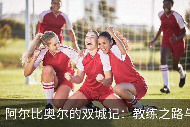 阿尔比奥尔的双城记：教练之路与比利亚雷亚尔的激情碰撞